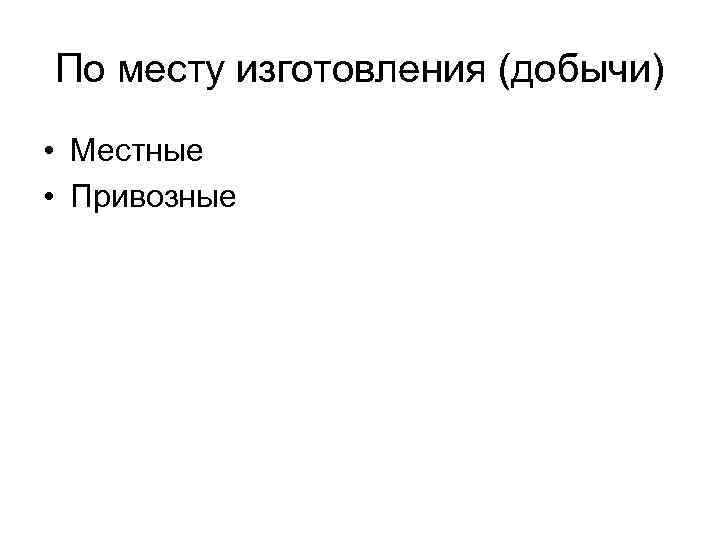 По месту изготовления (добычи) • Местные • Привозные 