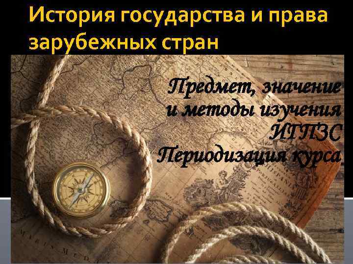 История государства и права зарубежных стран Предмет, значение и методы изучения ИГПЗС Периодизация курса