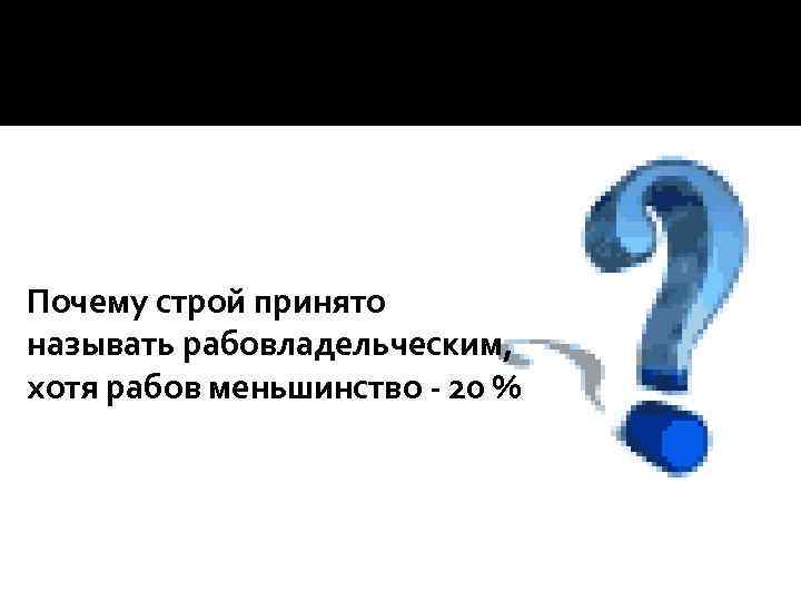 Почему строй принято называть рабовладельческим, хотя рабов меньшинство - 20 % 
