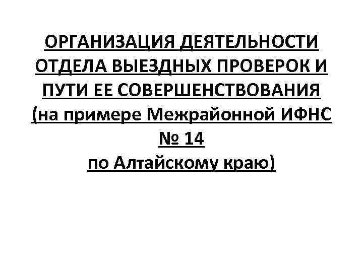 ОРГАНИЗАЦИЯ ДЕЯТЕЛЬНОСТИ ОТДЕЛА ВЫЕЗДНЫХ ПРОВЕРОК И ПУТИ ЕЕ СОВЕРШЕНСТВОВАНИЯ (на примере Межрайонной ИФНС №