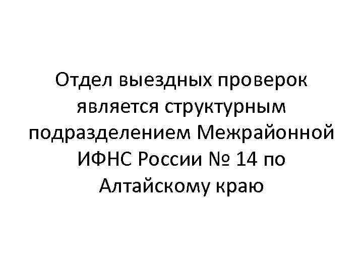 Отдел выездных проверок является структурным подразделением Межрайонной ИФНС России № 14 по Алтайскому краю