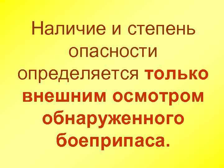 Наличие и степень опасности определяется только внешним осмотром обнаруженного боеприпаса. 