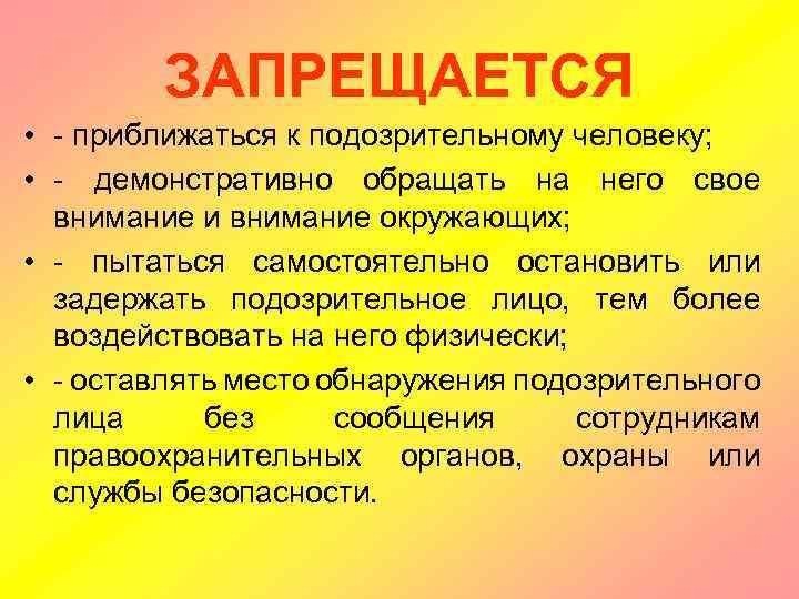 ЗАПРЕЩАЕТСЯ • - приближаться к подозрительному человеку; • - демонстративно обращать на него свое