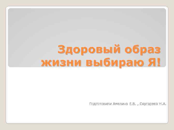 Здоровый образ жизни выбираю Я! Подготовили Амелина Е. В. , Скугарева Н. А. 