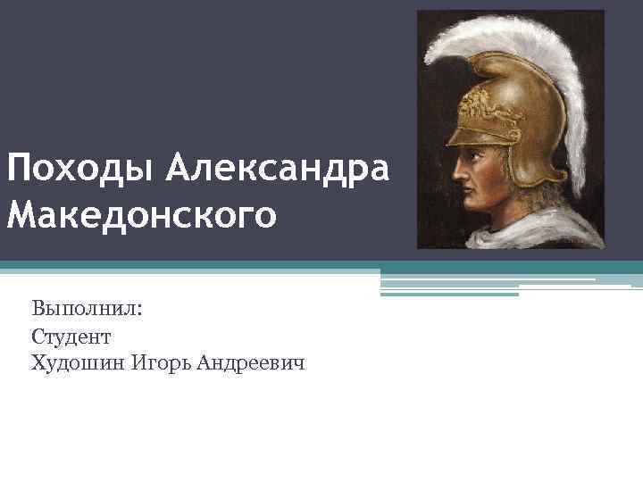 Походы Александра Македонского Выполнил: Студент Худошин Игорь Андреевич 