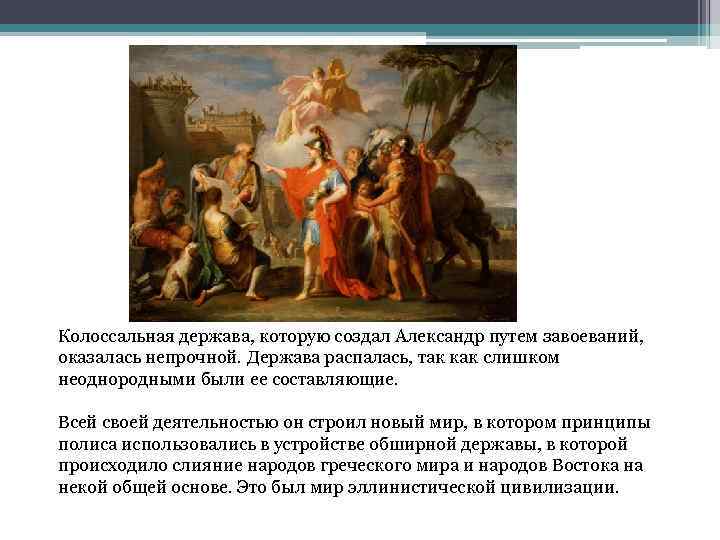 Колоссальная держава, которую создал Александр путем завоеваний, оказалась непрочной. Держава распалась, так как слишком