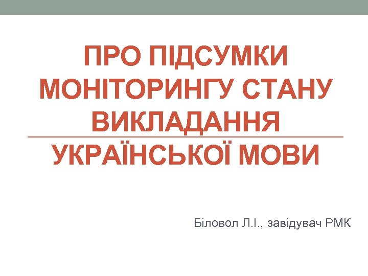 ПРО ПІДСУМКИ МОНІТОРИНГУ СТАНУ ВИКЛАДАННЯ УКРАЇНСЬКОЇ МОВИ Біловол Л. І. , завідувач РМК 