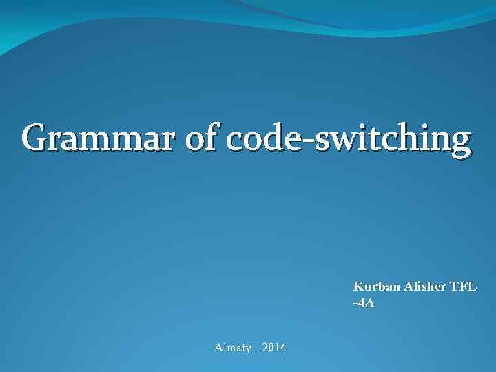 Grammar of code-switching Kurban Alisher TFL -4 A Almaty - 2014 