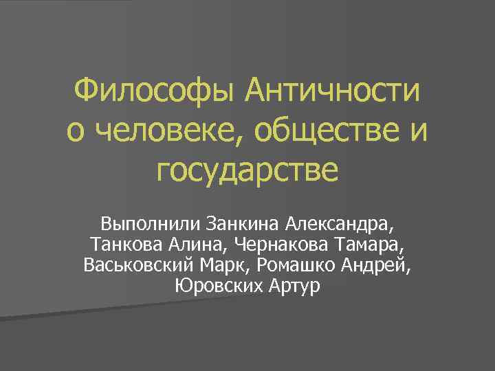 Философы Античности о человеке, обществе и государстве Выполнили Занкина Александра, Танкова Алина, Чернакова Тамара,