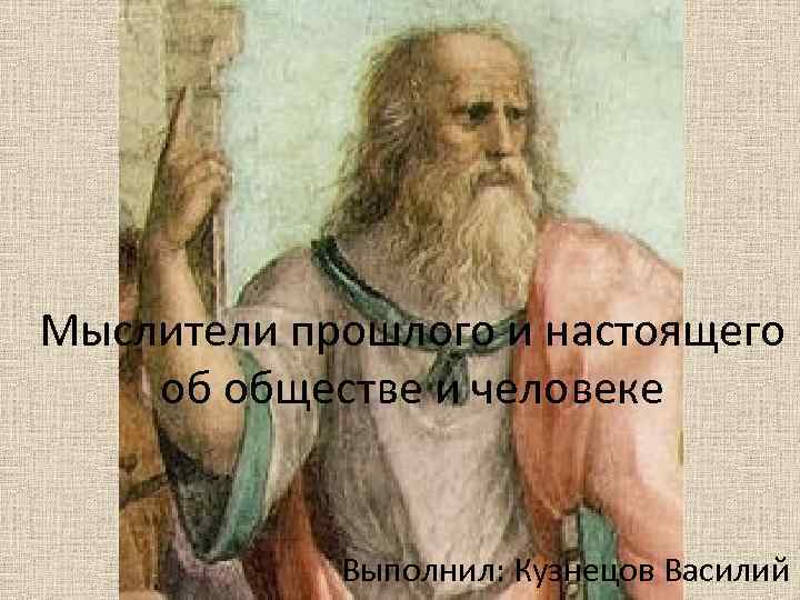 Мыслители прошлого и настоящего об обществе и человеке Выполнил: Кузнецов Василий 