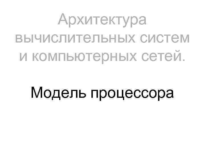 Архитектура вычислительных систем и компьютерных сетей. Модель процессора 