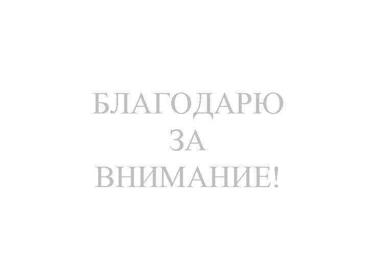 БЛАГОДАРЮ ЗА ВНИМАНИЕ! 