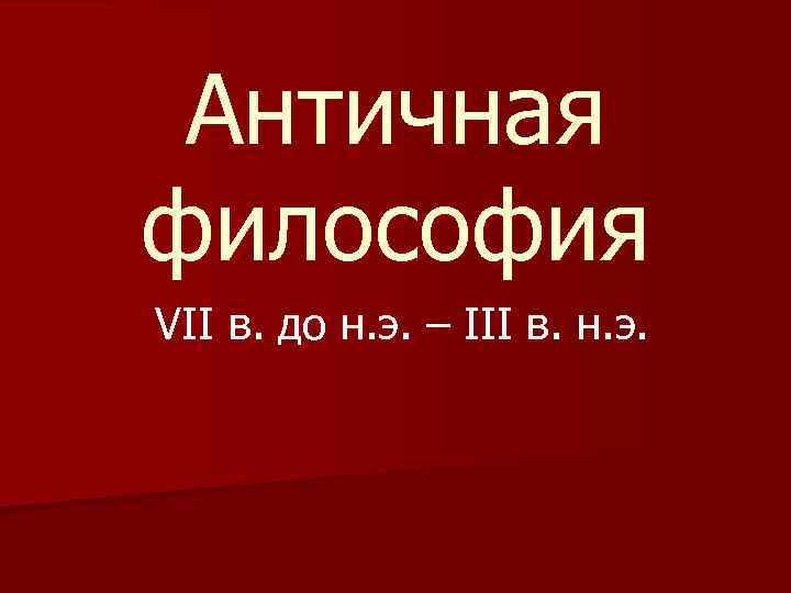 Античная философия VII в. до н. э. – III в. н. э. 