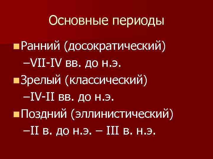 Основные периоды n Ранний (досократический) –VII-IV вв. до н. э. n Зрелый (классический) –IV-II