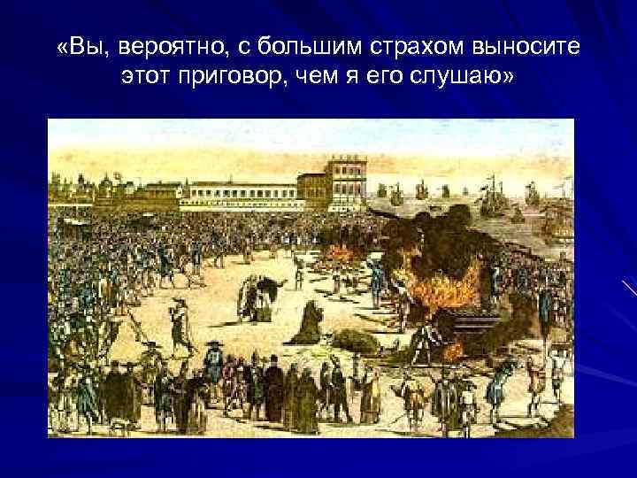  «Вы, вероятно, с большим страхом выносите этот приговор, чем я его слушаю» 