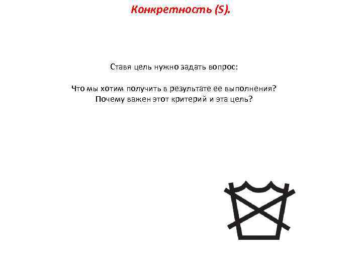 Конкретность (S). Ставя цель нужно задать вопрос: Что мы хотим получить в результате ее