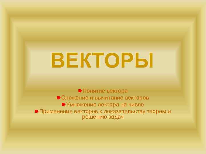 ВЕКТОРЫ Понятие вектора Сложение и вычитание векторов Умножение вектора на число Применение векторов к