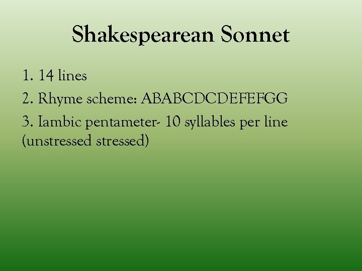 Shakespearean Sonnet 1. 14 lines 2. Rhyme scheme: ABABCDCDEFEFGG 3. Iambic pentameter- 10 syllables