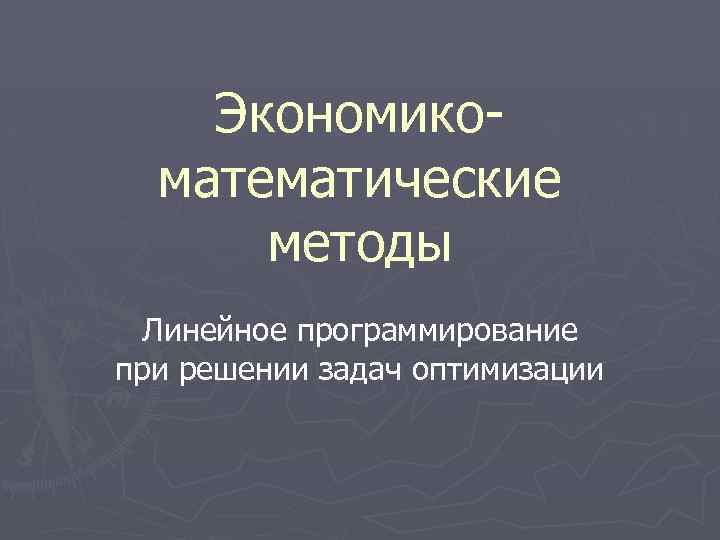 Экономикоматематические методы Линейное программирование при решении задач оптимизации 