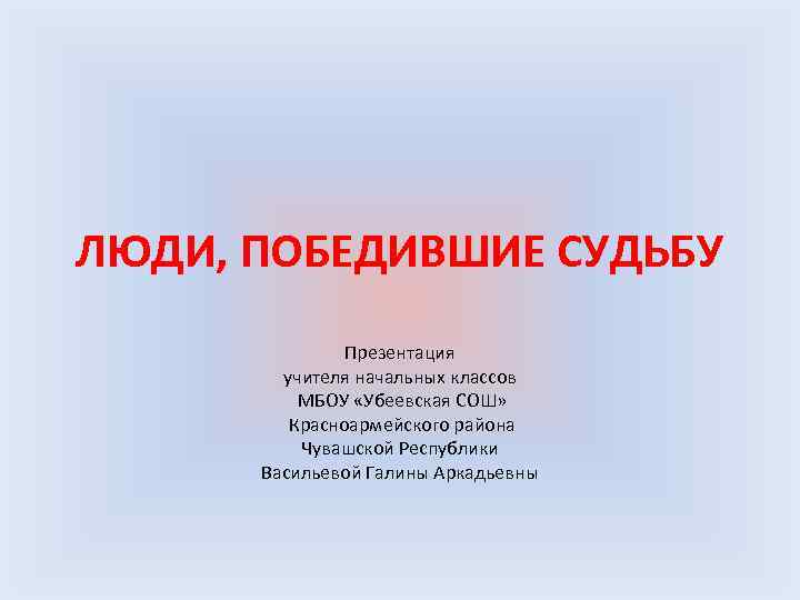 ЛЮДИ, ПОБЕДИВШИЕ СУДЬБУ Презентация учителя начальных классов МБОУ «Убеевская СОШ» Красноармейского района Чувашской Республики