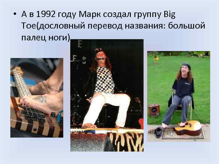  • А в 1992 году Марк создал группу Big Тое(дословный перевод названия: большой