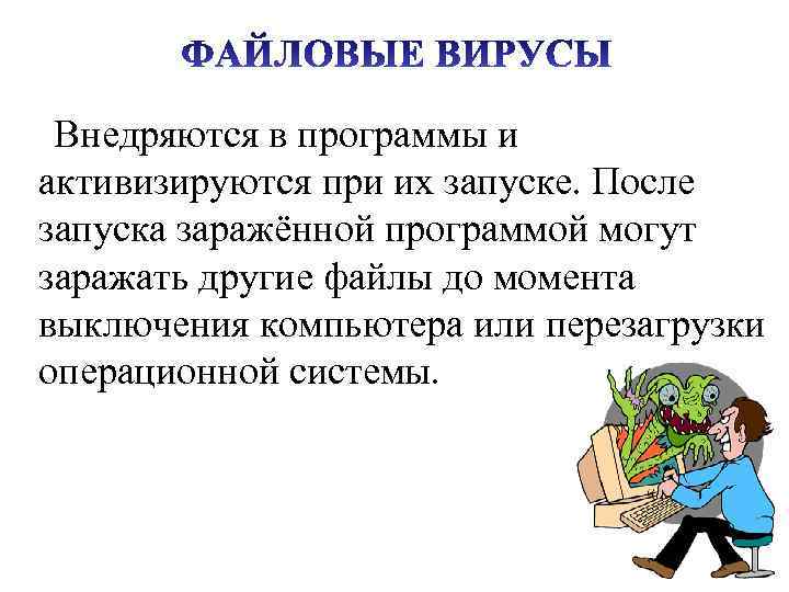 Внедряются в программы и активизируются при их запуске. После запуска заражённой программой могут заражать