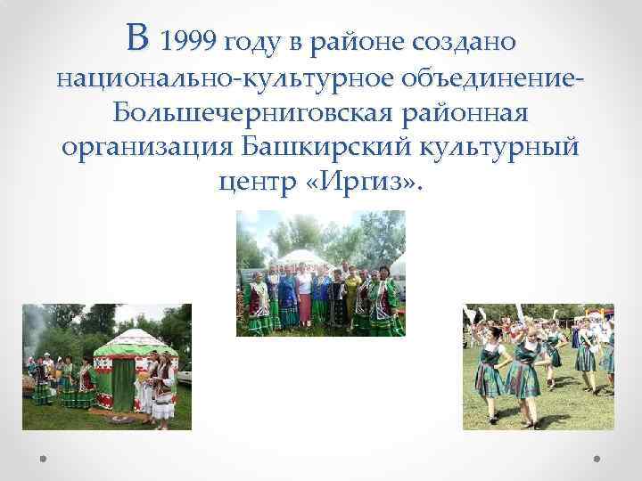 В 1999 году в районе создано национально-культурное объединение. Большечерниговская районная организация Башкирский культурный центр