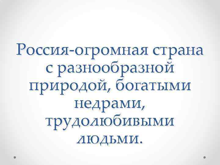 Россия-огромная страна с разнообразной природой, богатыми недрами, трудолюбивыми людьми. 