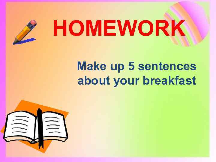 HOMEWORK Make up 5 sentences about your breakfast 