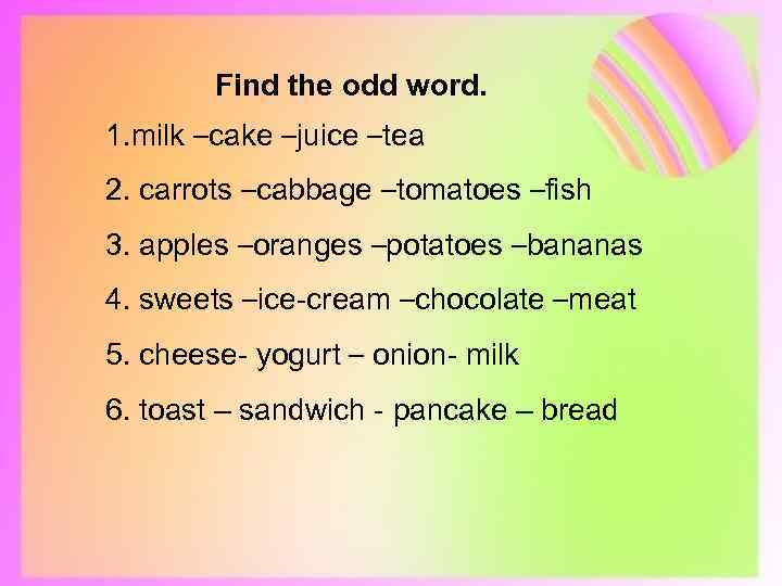  Find the odd word. 1. milk –cake –juice –tea 2. carrots –cabbage –tomatoes