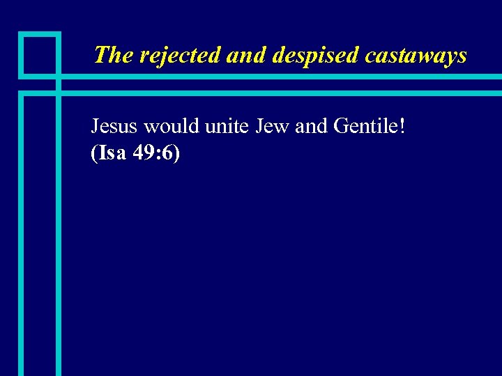 The rejected and despised castaways n Jesus would unite Jew and Gentile! (Isa 49: