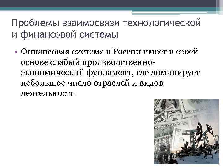 Проблемы взаимосвязи технологической и финансовой системы • Финансовая система в России имеет в своей