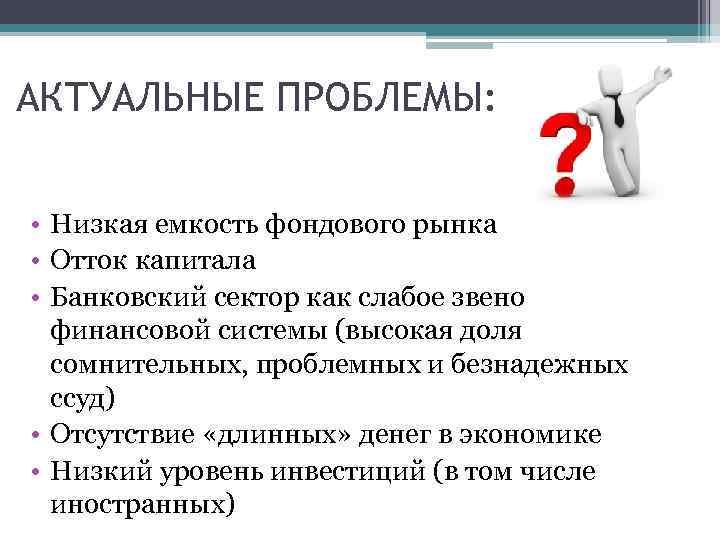 АКТУАЛЬНЫЕ ПРОБЛЕМЫ: • Низкая емкость фондового рынка • Отток капитала • Банковский сектор как