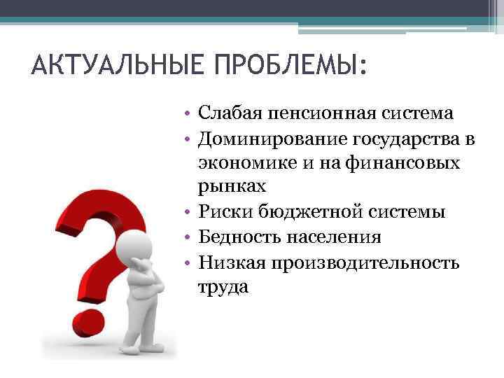 АКТУАЛЬНЫЕ ПРОБЛЕМЫ: • Слабая пенсионная система • Доминирование государства в экономике и на финансовых