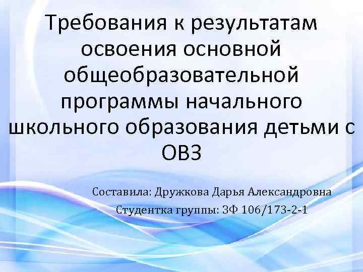 Требования к результатам освоения основной общеобразовательной программы начального школьного образования детьми с ОВЗ Составила: