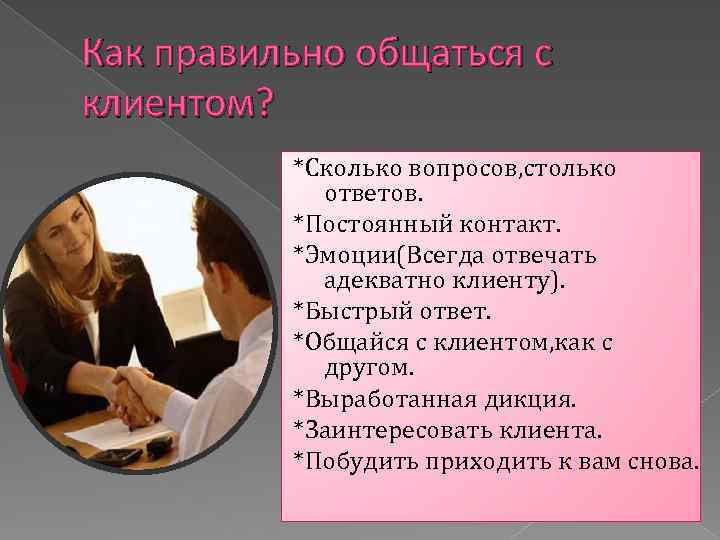 Как правильно общаться с клиентом? *Сколько вопросов, столько ответов. *Постоянный контакт. *Эмоции(Всегда отвечать адекватно