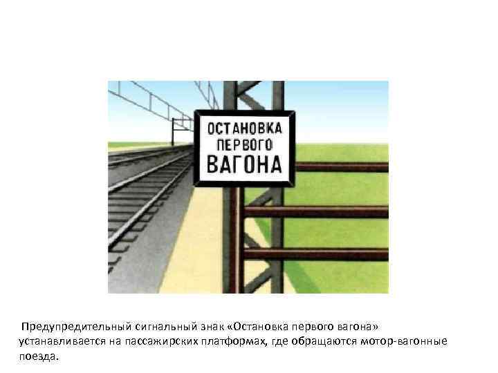 Предупредительный сигнальный знак «Остановка первого вагона» устанавливается на пассажирских платформах, где обращаются мотор-вагонные поезда.