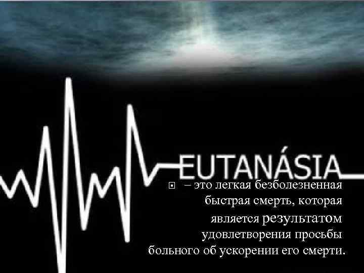 – это легкая безболезненная быстрая смерть, которая является результатом удовлетворения просьбы больного об ускорении