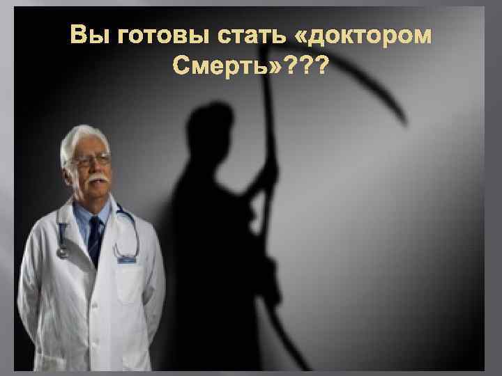 Вы готовы стать «доктором Смерть» ? ? ? 