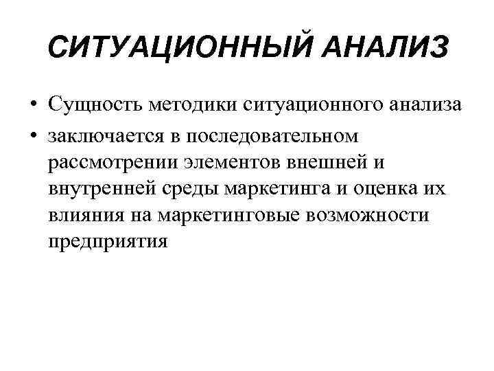 СИТУАЦИОННЫЙ АНАЛИЗ • Сущность методики ситуационного анализа • заключается в последовательном рассмотрении элементов внешней