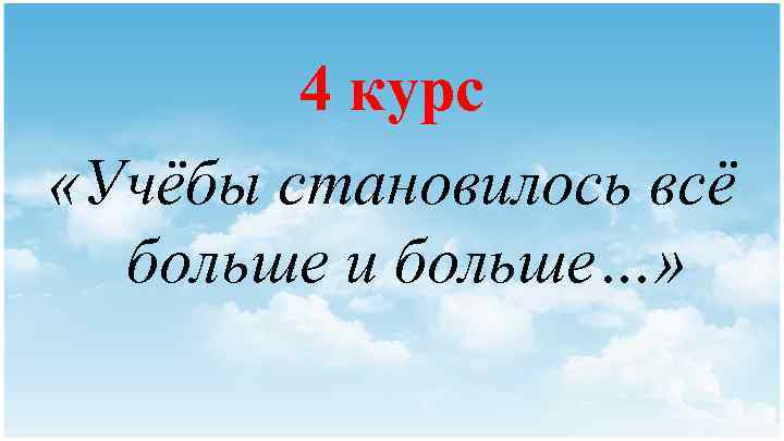 4 курс «Учёбы становилось всё больше и больше…» 