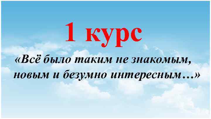 1 курс «Всё было таким не знакомым, новым и безумно интересным…» 