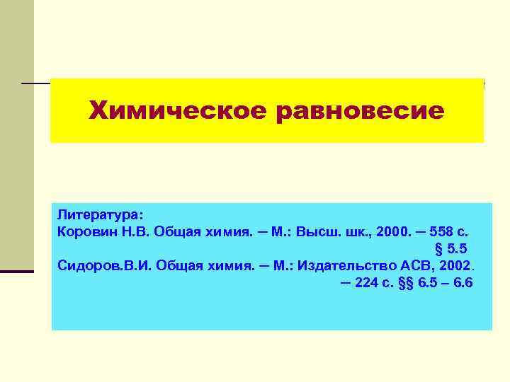 Химическое равновесие Литература: Коровин Н. В. Общая химия. ─ М. : Высш. шк. ,