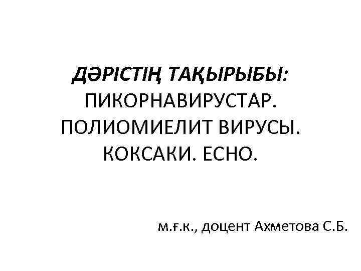 ДӘРІСТІҢ ТАҚЫРЫБЫ: ПИКОРНАВИРУСТАР. ПОЛИОМИЕЛИТ ВИРУСЫ. КОКСАКИ. ЕСНО. м. ғ. к. , доцент Ахметова С.