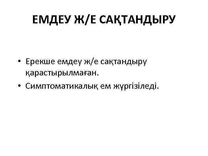 ЕМДЕУ Ж/Е САҚТАНДЫРУ • Ерекше емдеу ж/е сақтандыру қарастырылмаған. • Симптоматикалық ем жүргізіледі. 