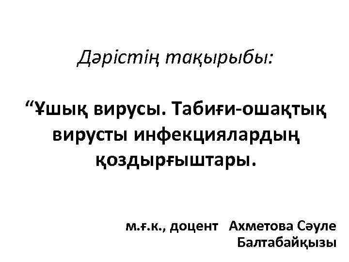 Дәрістің тақырыбы: “Ұшық вирусы. Табиғи-ошақтық вирусты инфекциялардың қоздырғыштары. м. ғ. к. , доцент Ахметова
