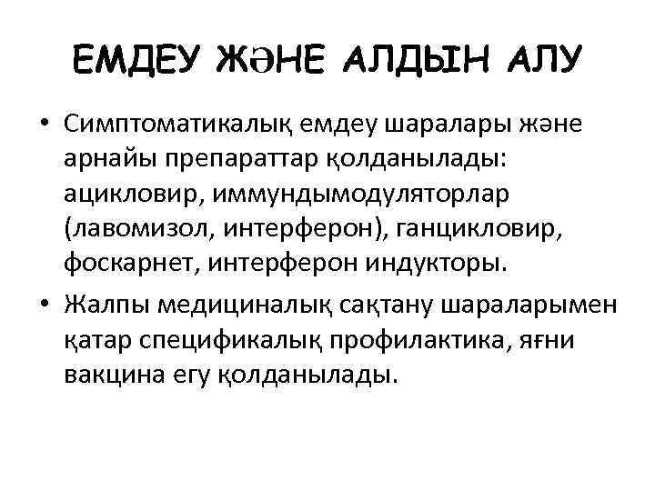 ЕМДЕУ ЖӘНЕ АЛДЫН АЛУ • Симптоматикалық емдеу шаралары және арнайы препараттар қолданылады: ацикловир, иммундымодуляторлар