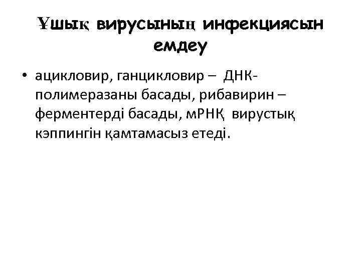 Ұшық вирусының инфекциясын емдеу • ацикловир, ганцикловир – ДНКполимеразаны басады, рибавирин – ферментерді басады,