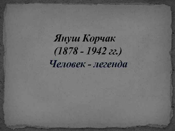 Януш Корчак (1878 - 1942 гг. ) Человек - легенда 