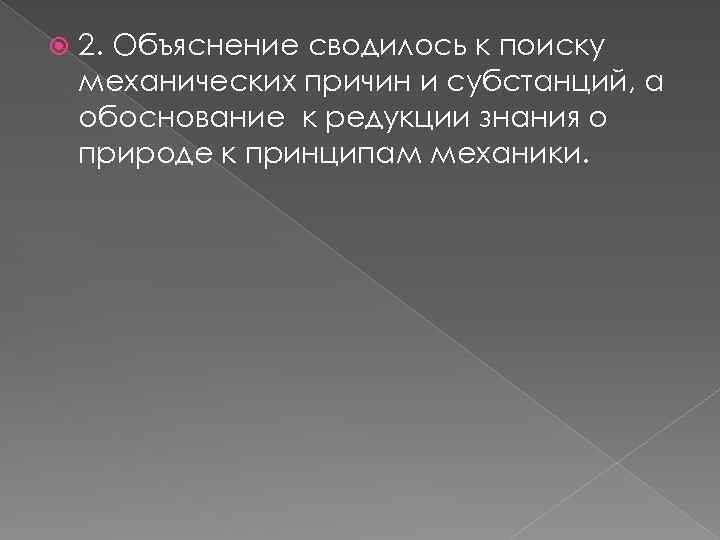  2. Объяснение сводилось к поиску механических причин и субстанций, а обоснование к редукции